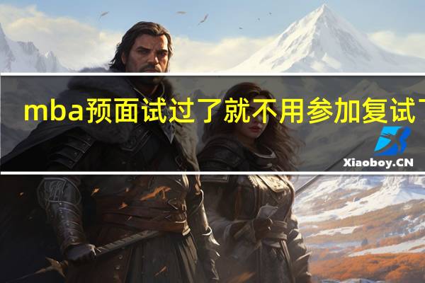 mba预面试过了就不用参加复试了吗