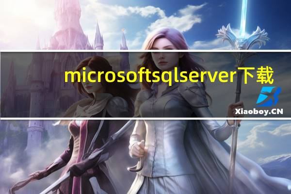 microsoft sql server下载（microsoft sql server是什么）