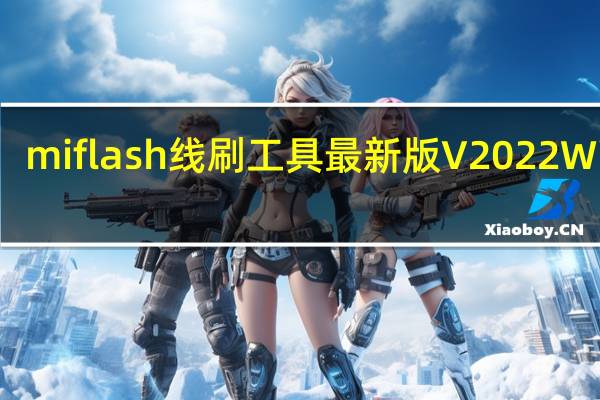miflash线刷工具最新版 V2022 Win版（miflash线刷工具最新版 V2022 Win版功能简介）