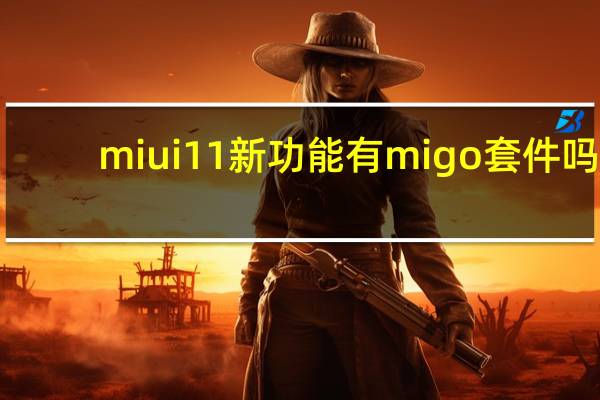 miui11新功能有migo套件吗（miui11新功能）