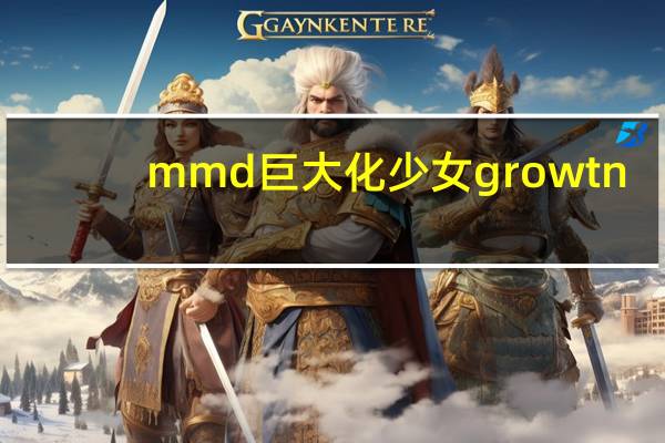 mmd巨大化少女growtn（mmd巨大化少女）