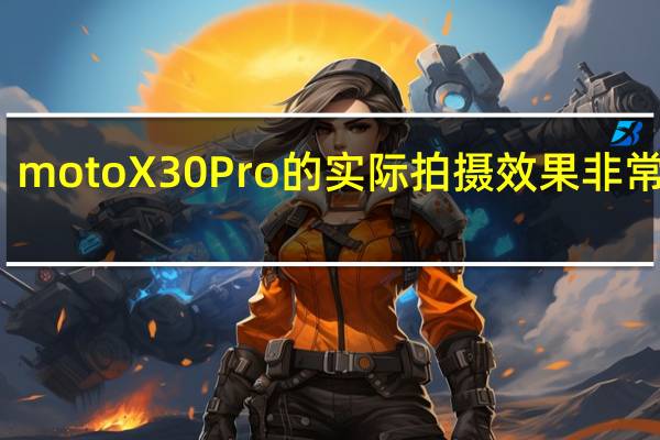 motoX30Pro的实际拍摄效果非常出色