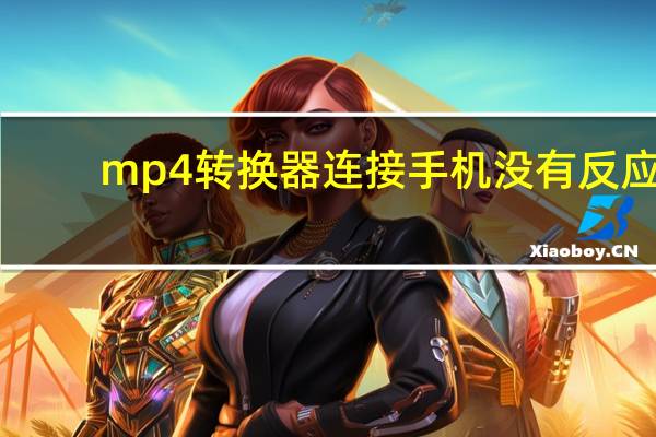 mp4转换器连接手机没有反应（mp4转换器）