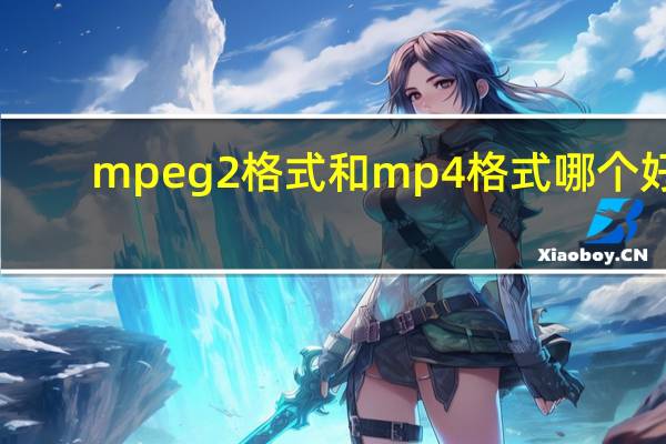 mpeg2格式和mp4格式哪个好（mpeg2）