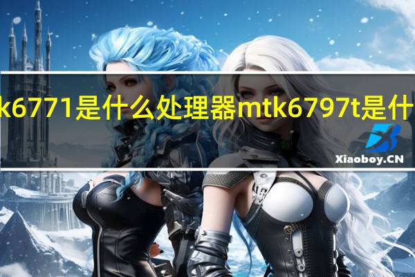 mtk6771是什么处理器 mtk6797t是什么处理器