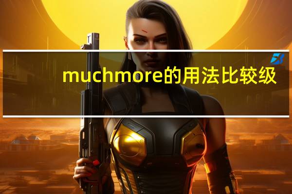 much more的用法比较级（much more的用法）