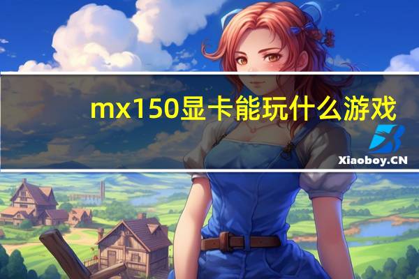mx150显卡能玩什么游戏(mx150显卡)