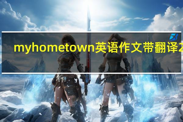 myhometown英语作文带翻译200(myhometown英语作文带翻译)