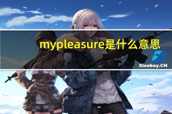 my pleasure是什么意思（my pleasure是什么意思）