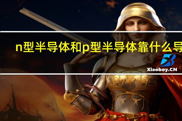 n型半导体和p型半导体靠什么导电（n型半导体和p型半导体）