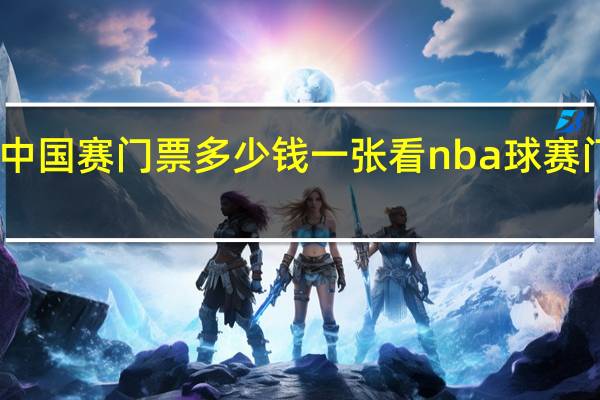 nba中国赛门票多少钱一张 看nba球赛门票多少钱
