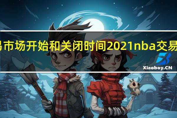 nba交易市场开始和关闭时间2021 nba交易汇总实时更新