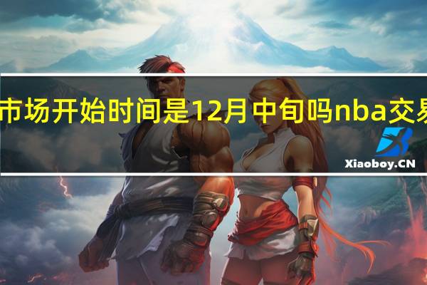 nba交易市场开始时间是12月中旬吗 nba交易最新情况汇总