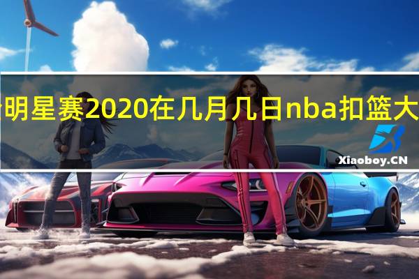 nba全明星赛2020在几月几日 nba扣篮大赛2020时间