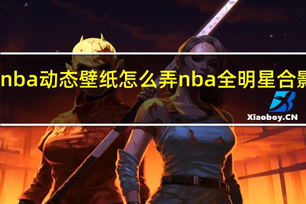 nba动态壁纸怎么弄 nba全明星合影壁纸