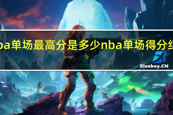 nba单场最高分是多少 nba单场得分纪录排行