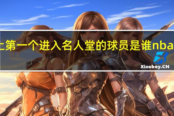 nba历史上第一个进入名人堂的球员是谁 nba名人堂名单大全