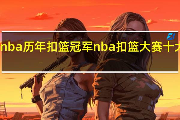nba历年扣篮冠军 nba扣篮大赛十大扣篮