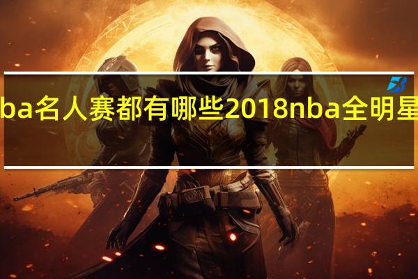 nba名人赛都有哪些 2018nba全明星名人赛