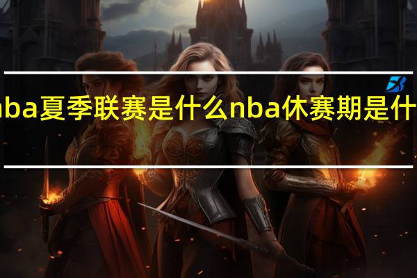 nba夏季联赛是什么 nba休赛期是什么时候