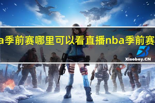 nba季前赛哪里可以看直播 nba季前赛最新状况