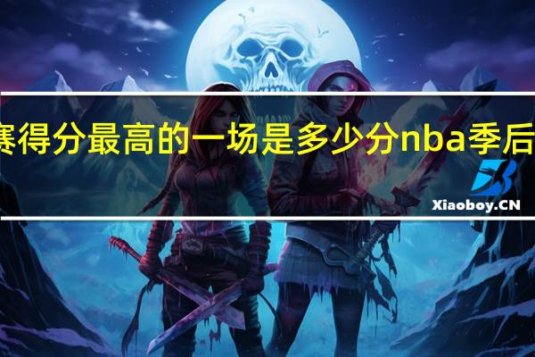 nba季后赛得分最高的一场是多少分 nba季后赛得分记录排名
