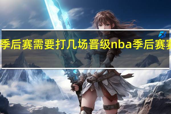 nba季后赛需要打几场晋级 nba季后赛赛程图最新