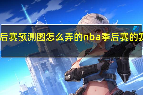 nba季后赛预测图怎么弄的 nba季后赛的赛程表怎么做
