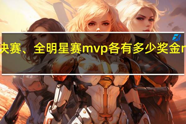 nba常规赛、总决赛、全明星赛mvp各有多少奖金 nba常规赛mvp排行榜