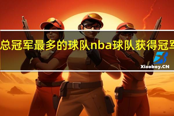 nba总冠军最多的球队 nba球队获得冠军次数排名