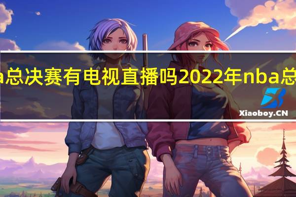 nba总决赛有电视直播吗 2022年nba总决赛回放