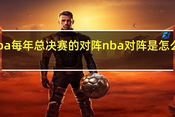 nba每年总决赛的对阵 nba对阵是怎么安排的