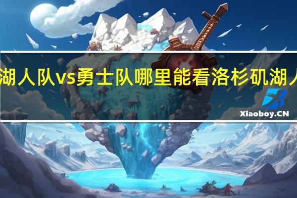 nba湖人队vs勇士队哪里能看 洛杉矶湖人队vs勇士