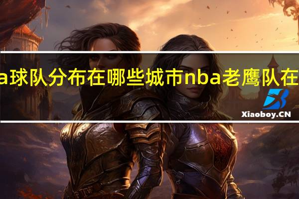 nba球队分布在哪些城市 nba老鹰队在哪个城市
