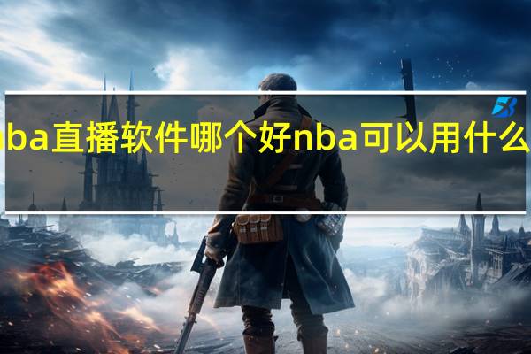 nba直播软件哪个好 nba可以用什么软件看