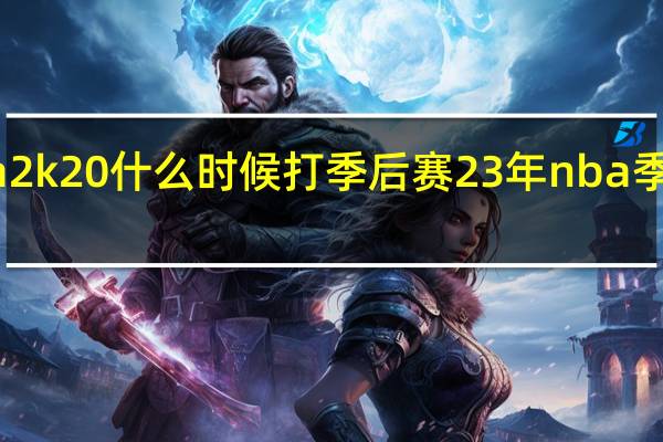 nba2k20什么时候打季后赛 23年nba季后赛时间