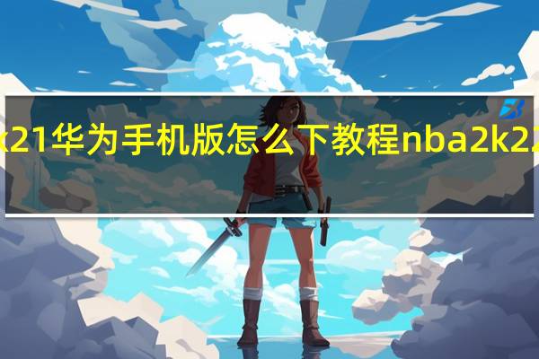 nba2k21华为手机版怎么下教程 nba2k22正版安卓版