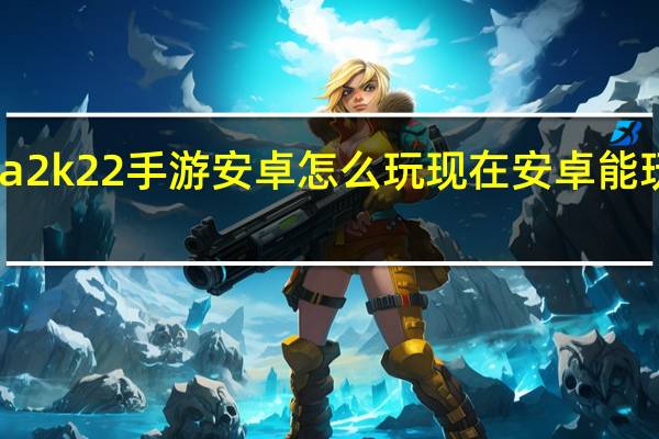 nba2k22手游安卓怎么玩 现在安卓能玩2k22吗