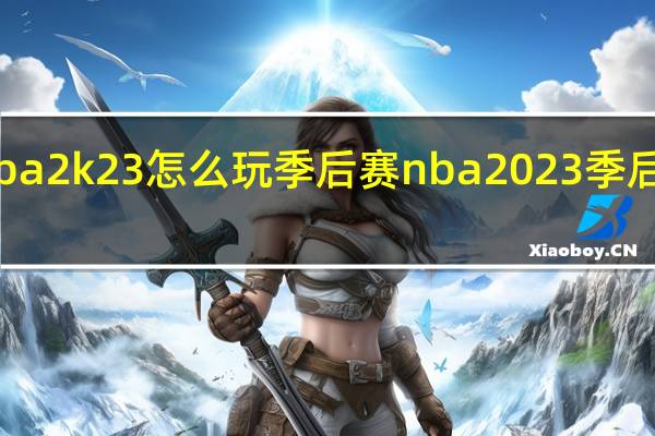 nba2k23怎么玩季后赛 nba2023季后赛战况