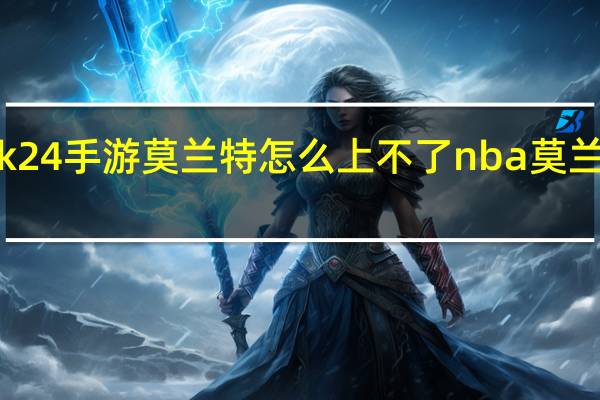 nba2k24手游莫兰特怎么上不了 nba莫兰特最新消息