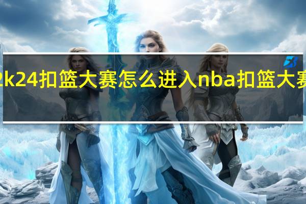 nba2k24扣篮大赛怎么进入 nba扣篮大赛2018回放