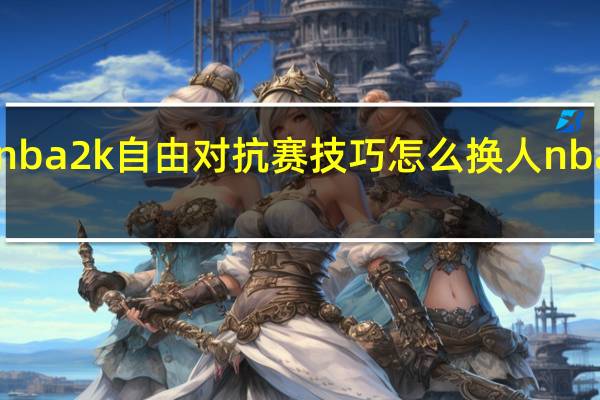 nba2kol技巧nba2k自由对抗赛技巧怎么换人 nba2konline怎么换人