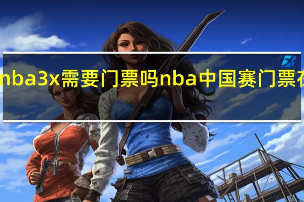 nba3x需要门票吗 nba中国赛门票在哪买