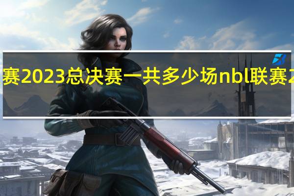nbl联赛2023总决赛一共多少场 nbl联赛2023赛程表