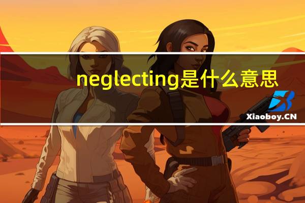 neglecting是什么意思