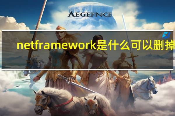 net framework是什么可以删掉吗（net framework是什么）