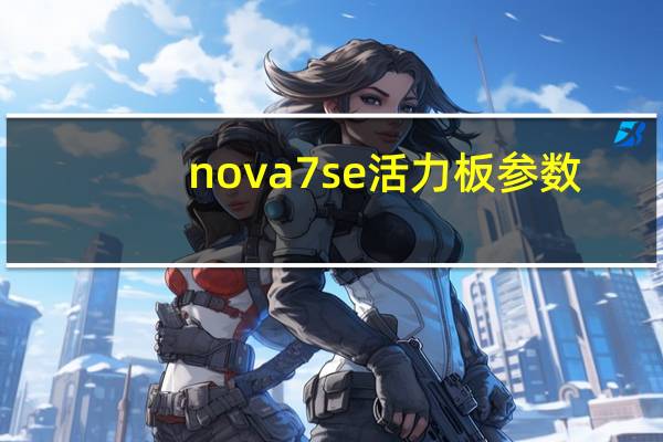 nova7se 活力板参数（华为nova7se活力版参数(华为nova7se活力板参数)）