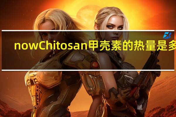 now Chitosan甲壳素的热量是多少