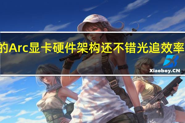 ntel的Arc显卡硬件架构还不错光追效率比A卡还高