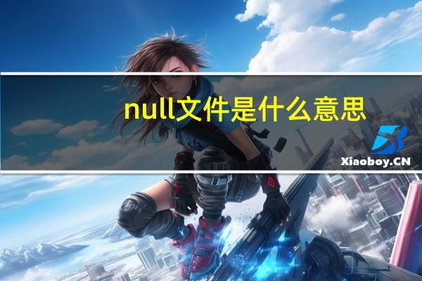 null文件是什么意思（Null是什么文件  如何打开）